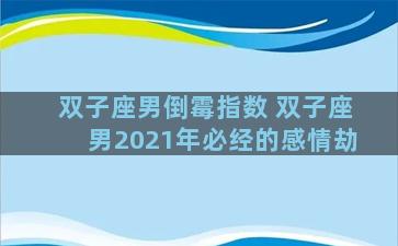 双子座男倒霉指数 双子座男2021年必经的感情劫